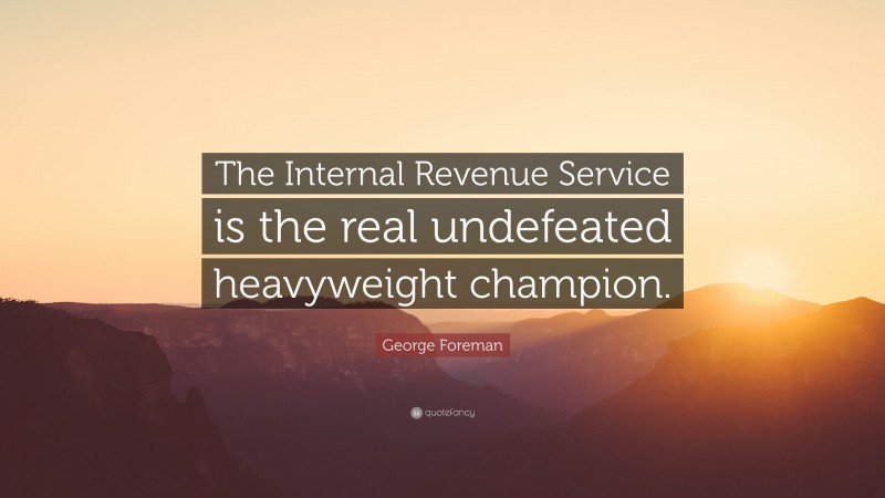 George Foreman Quote: “The Internal Revenue Service is the real undefeated heavyweight champion.”