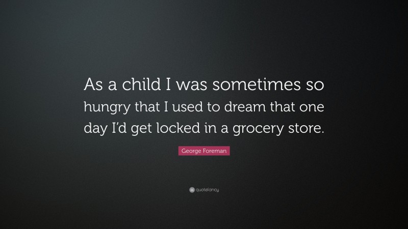 George Foreman Quote: “As a child I was sometimes so hungry that I used to dream that one day I’d get locked in a grocery store.”