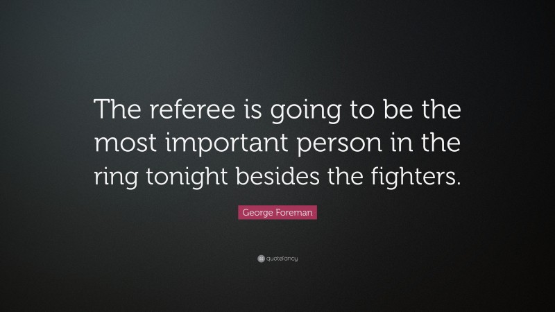 George Foreman Quote: “The referee is going to be the most important person in the ring tonight besides the fighters.”