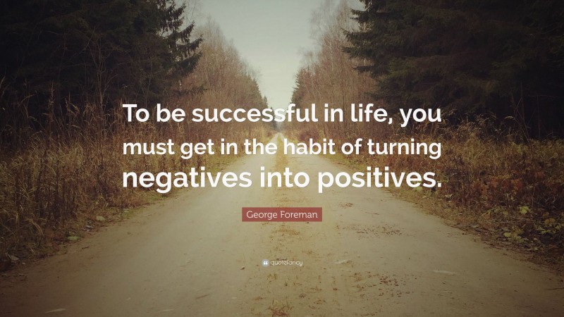 George Foreman Quote: “To be successful in life, you must get in the habit of turning negatives into positives.”