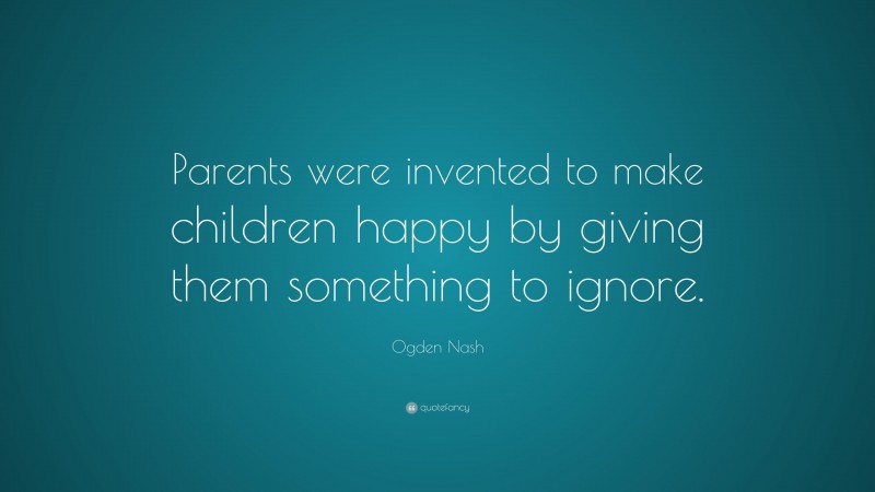 Ogden Nash Quote: “Parents were invented to make children happy by giving them something to ignore.”