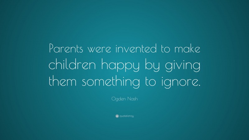 Ogden Nash Quote: “Parents were invented to make children happy by giving them something to ignore.”