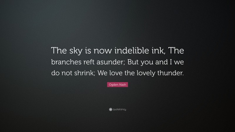 Ogden Nash Quote: “The sky is now indelible ink, The branches reft asunder; But you and I we do not shrink; We love the lovely thunder.”