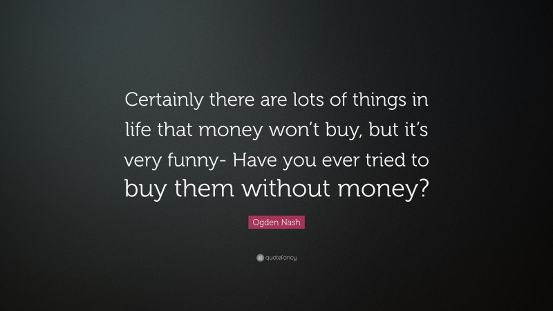 Ogden Nash Quote: “Certainly there are lots of things in life that money won’t buy, but it’s very funny- Have you ever tried to buy them without money?”