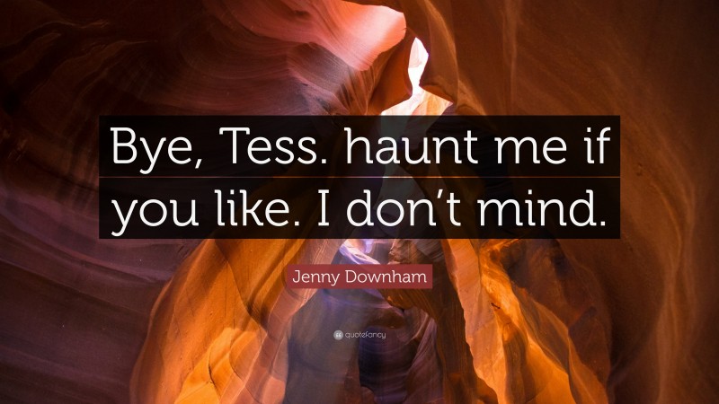 Jenny Downham Quote: “Bye, Tess. haunt me if you like. I don’t mind.”