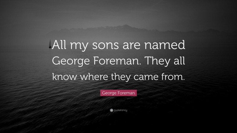 George Foreman Quote: “All my sons are named George Foreman. They all know where they came from.”