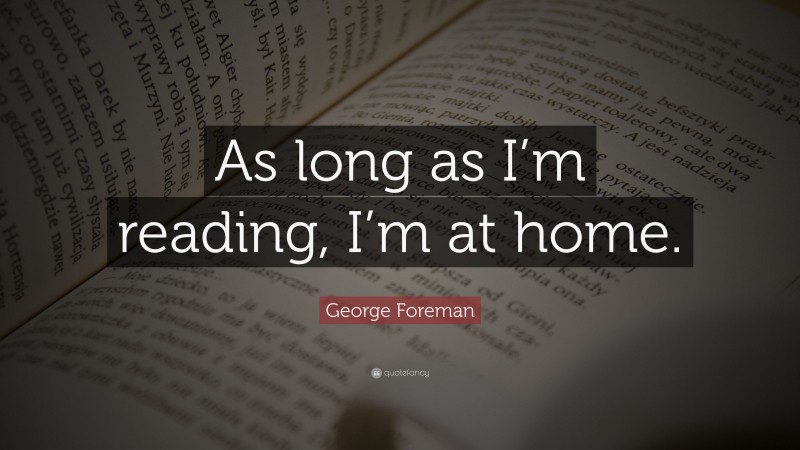 George Foreman Quote: “As long as I’m reading, I’m at home.”