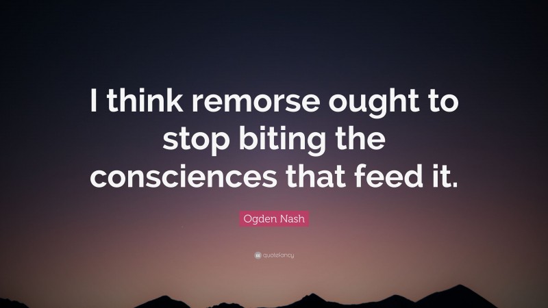 Ogden Nash Quote: “I think remorse ought to stop biting the consciences that feed it.”