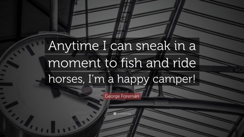 George Foreman Quote: “Anytime I can sneak in a moment to fish and ride horses, I’m a happy camper!”