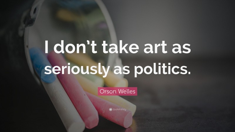 Orson Welles Quote: “I don’t take art as seriously as politics.”