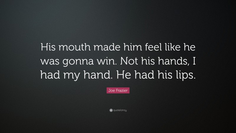 Joe Frazier Quote: “His mouth made him feel like he was gonna win. Not his hands, I had my hand. He had his lips.”