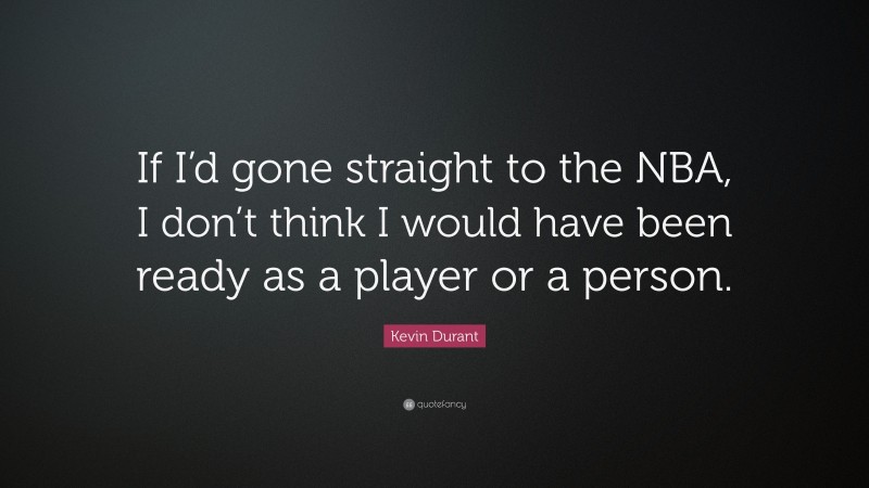 Kevin Durant Quote: “If I’d gone straight to the NBA, I don’t think I would have been ready as a player or a person.”