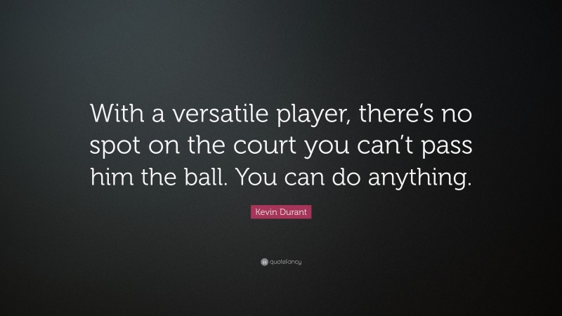 Kevin Durant Quote: “With a versatile player, there’s no spot on the court you can’t pass him the ball. You can do anything.”
