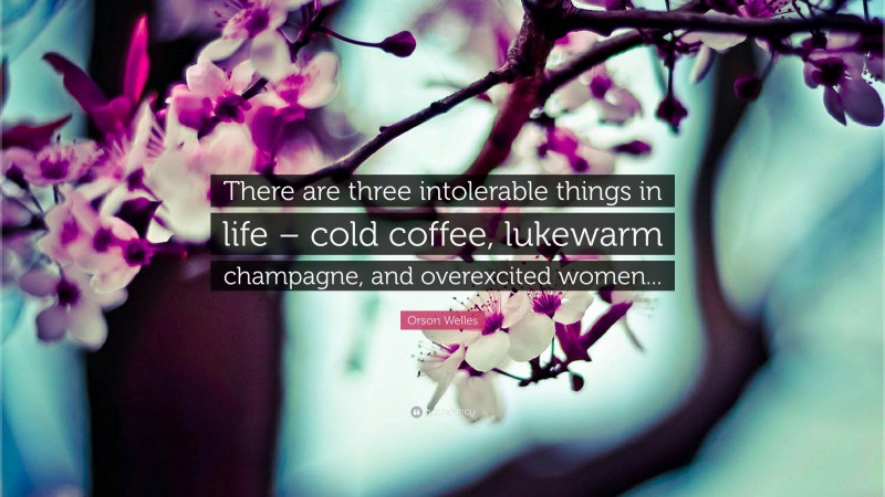 Orson Welles Quote: “There are three intolerable things in life – cold coffee, lukewarm champagne, and overexcited women...”