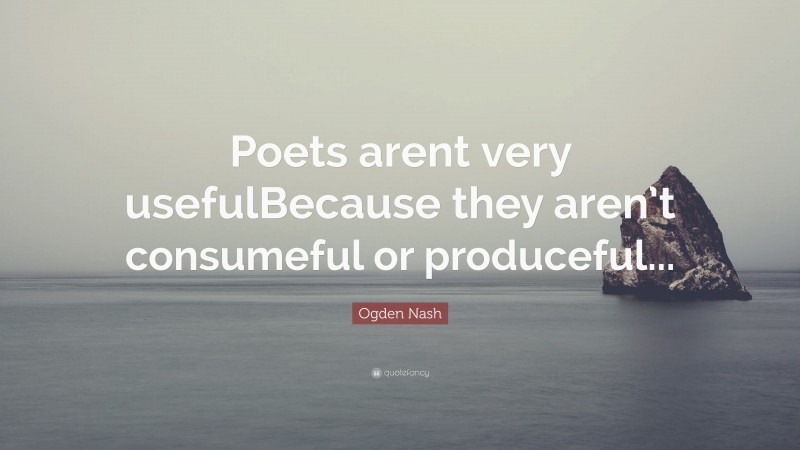 Ogden Nash Quote: “Poets arent very usefulBecause they aren’t consumeful or produceful...”