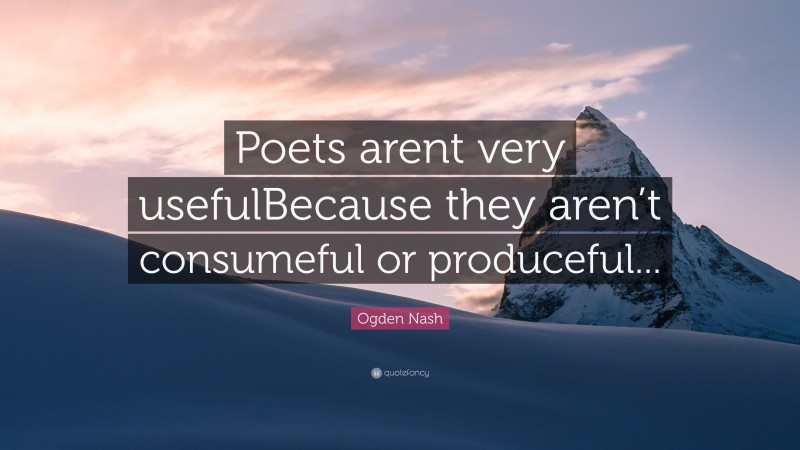 Ogden Nash Quote: “Poets arent very usefulBecause they aren’t consumeful or produceful...”