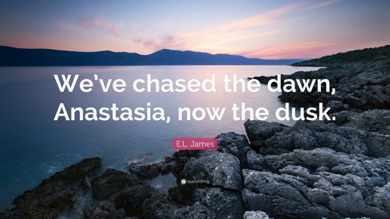 E.L. James Quote: “We’ve chased the dawn, Anastasia, now the dusk.”