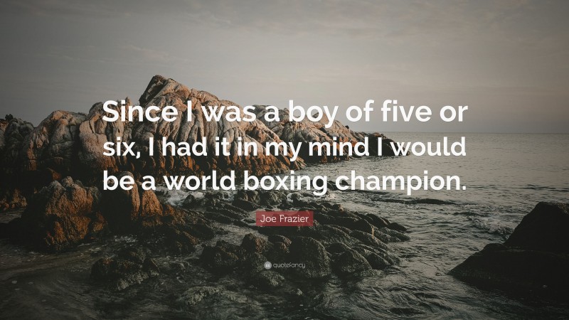 Joe Frazier Quote: “Since I was a boy of five or six, I had it in my mind I would be a world boxing champion.”