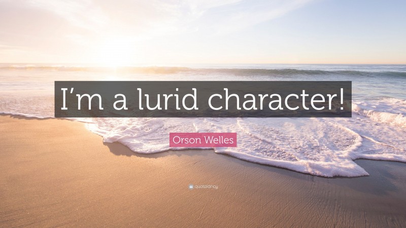 Orson Welles Quote: “I’m a lurid character!”