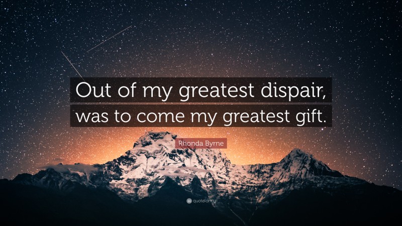 Rhonda Byrne Quote: “Out of my greatest dispair, was to come my greatest gift.”