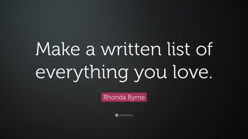 Rhonda Byrne Quote: “Make a written list of everything you love.”