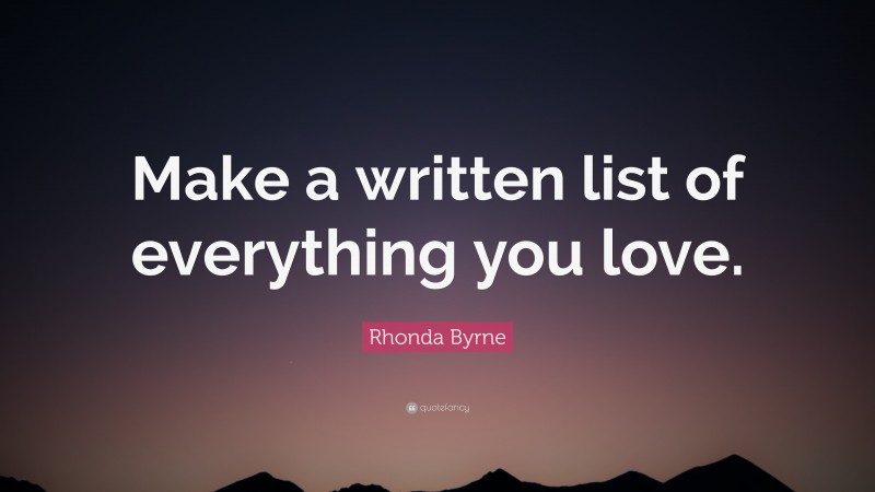 Rhonda Byrne Quote: “Make a written list of everything you love.”