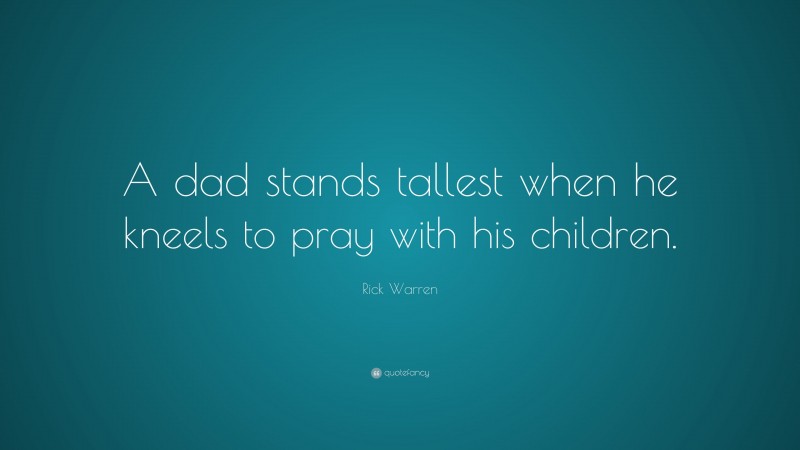 Rick Warren Quote: “A dad stands tallest when he kneels to pray with his children.”
