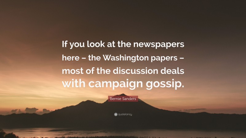 Bernie Sanders Quote: “If you look at the newspapers here – the Washington papers – most of the discussion deals with campaign gossip.”