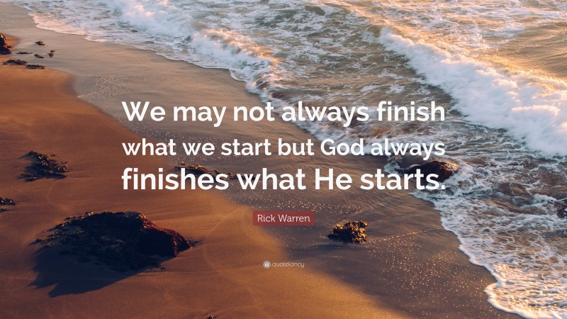 Rick Warren Quote: “We may not always finish what we start but God always finishes what He starts.”