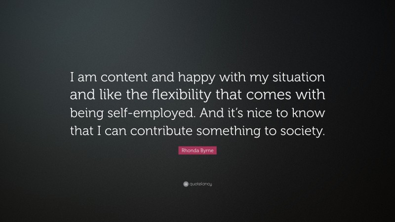 Rhonda Byrne Quote: “I am content and happy with my situation and like the flexibility that comes with being self-employed. And it’s nice to know that I can contribute something to society.”