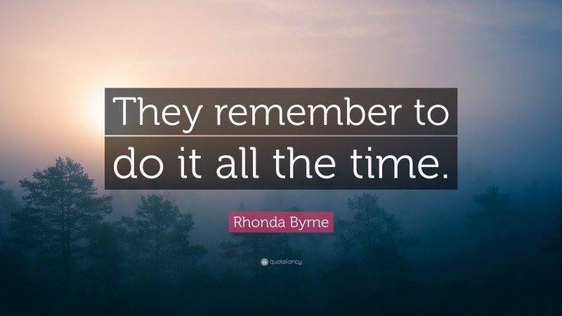 Rhonda Byrne Quote: “They remember to do it all the time.”