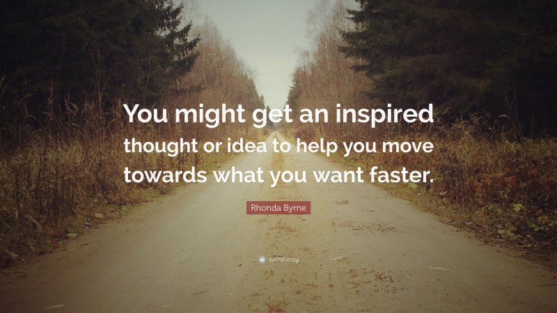 Rhonda Byrne Quote: “You might get an inspired thought or idea to help you move towards what you want faster.”