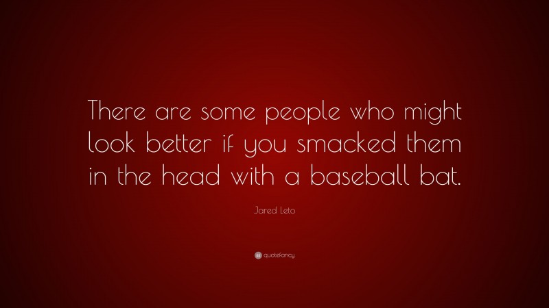 Jared Leto Quote: “There are some people who might look better if you smacked them in the head with a baseball bat.”