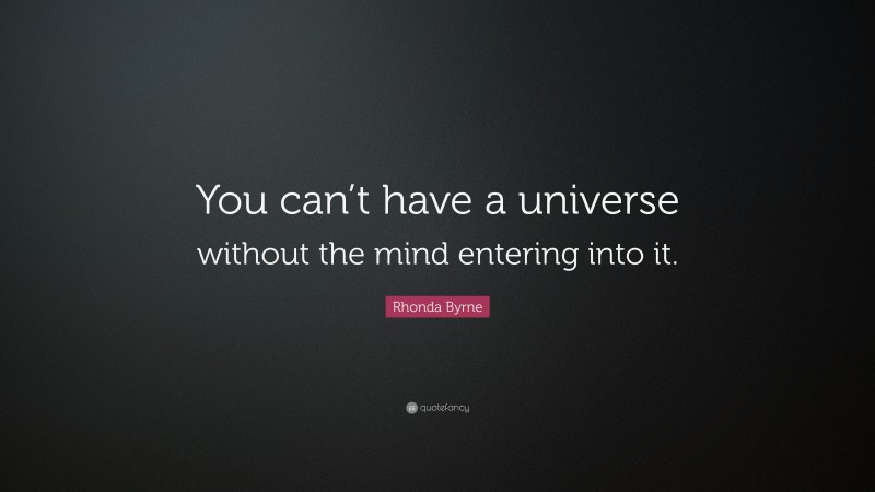 Rhonda Byrne Quote: “You can’t have a universe without the mind entering into it.”