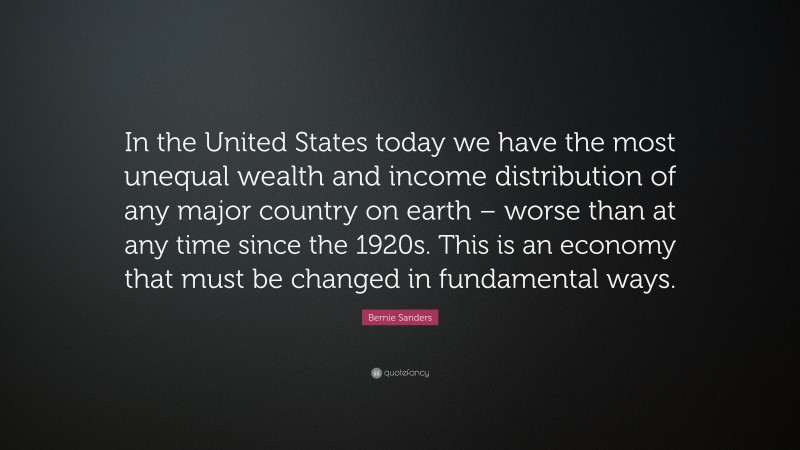 Bernie Sanders Quote: “In the United States today we have the most unequal wealth and income distribution of any major country on earth – worse than at any time since the 1920s. This is an economy that must be changed in fundamental ways.”