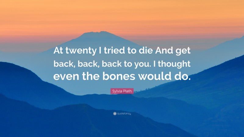 Sylvia Plath Quote: “At twenty I tried to die And get back, back, back to you. I thought even the bones would do.”