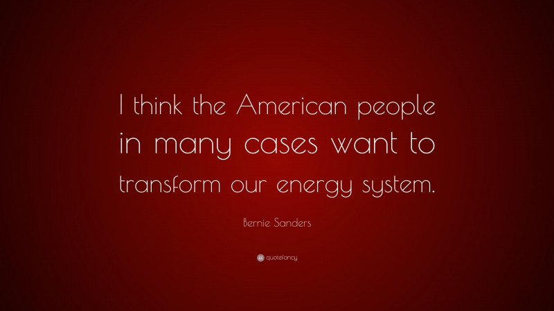 Bernie Sanders Quote: “I think the American people in many cases want to transform our energy system.”