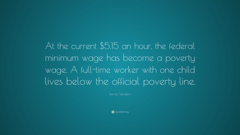 Bernie Sanders Quote: “At the current $5.15 an hour, the federal minimum wage has become a poverty wage. A full-time worker with one child lives below the official poverty line.”