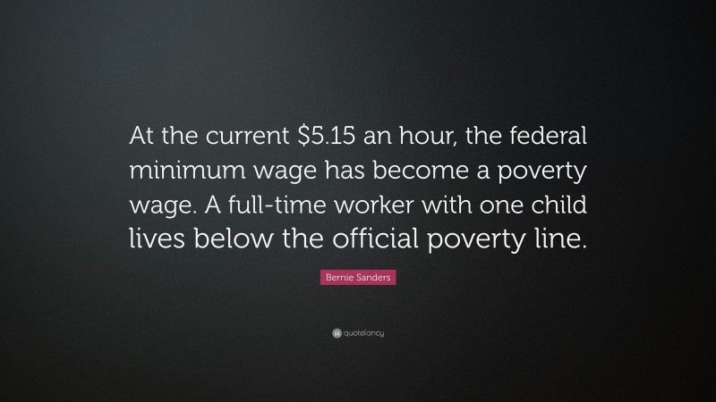 Bernie Sanders Quote: “At the current $5.15 an hour, the federal minimum wage has become a poverty wage. A full-time worker with one child lives below the official poverty line.”