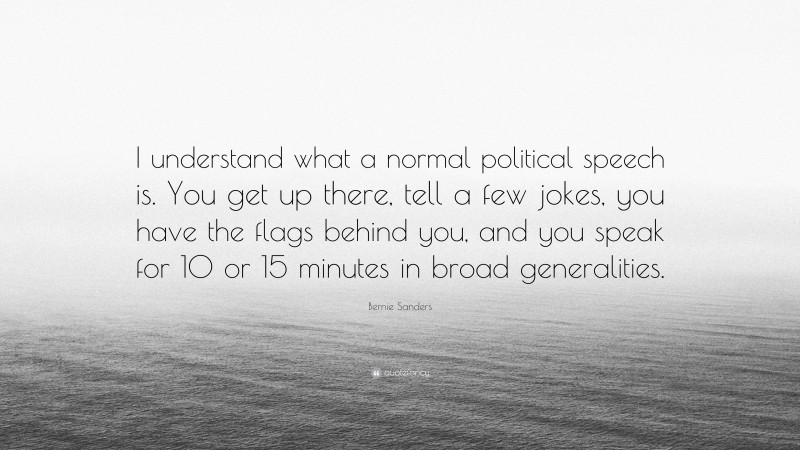 Bernie Sanders Quote: “I understand what a normal political speech is. You get up there, tell a few jokes, you have the flags behind you, and you speak for 10 or 15 minutes in broad generalities.”