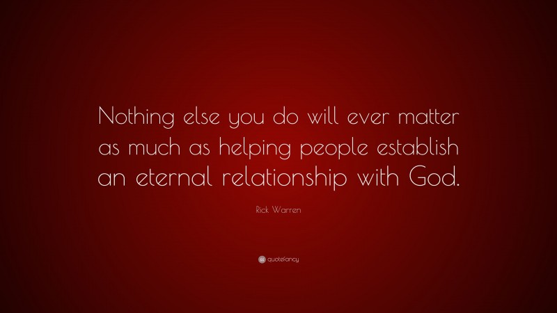 Rick Warren Quote: “Nothing else you do will ever matter as much as helping people establish an eternal relationship with God.”