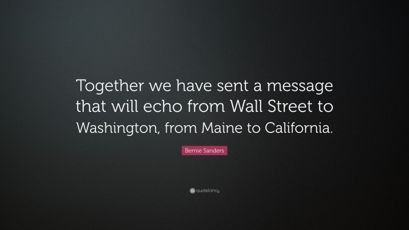 Bernie Sanders Quote: “Together we have sent a message that will echo from Wall Street to Washington, from Maine to California.”