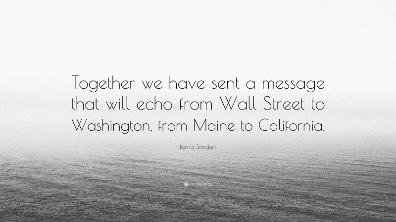 Bernie Sanders Quote: “Together we have sent a message that will echo from Wall Street to Washington, from Maine to California.”