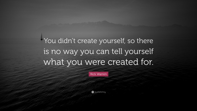 Rick Warren Quote: “You didn’t create yourself, so there is no way you can tell yourself what you were created for.”