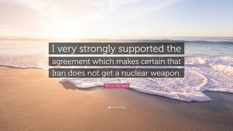 Bernie Sanders Quote: “I very strongly supported the agreement which makes certain that Iran does not get a nuclear weapon.”