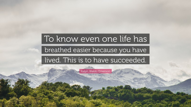 Ralph Waldo Emerson Quote: “To know even one life has breathed easier because you have lived. This is to have succeeded.”