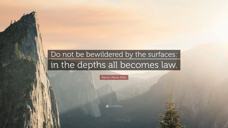Rainer Maria Rilke Quote: “Do not be bewildered by the surfaces: in the depths all becomes law.”