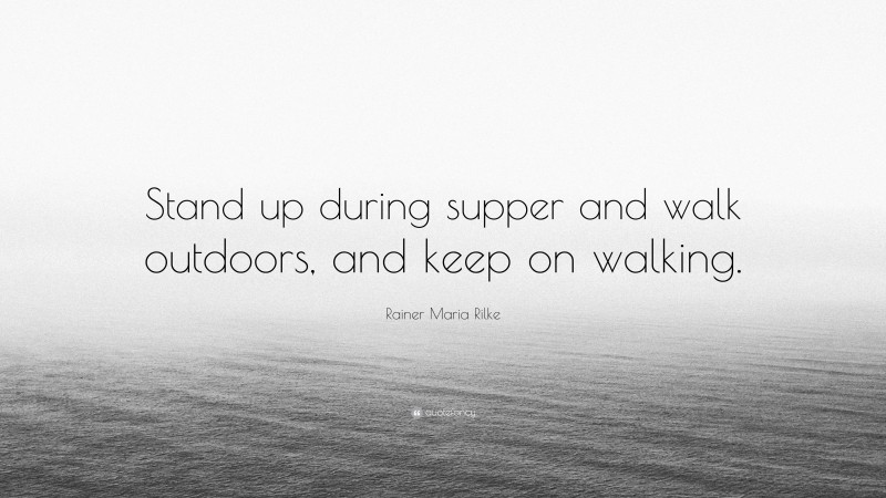 Rainer Maria Rilke Quote: “Stand up during supper and walk outdoors, and keep on walking.”