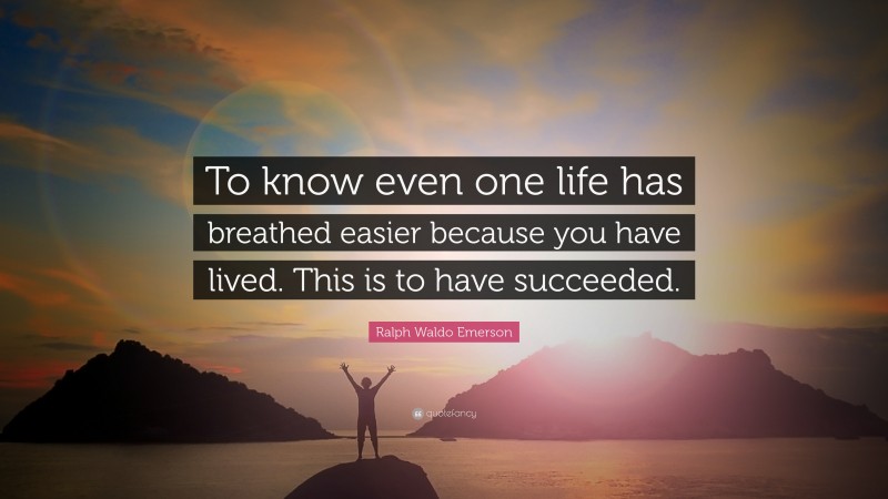 Ralph Waldo Emerson Quote: “To know even one life has breathed easier because you have lived. This is to have succeeded.”