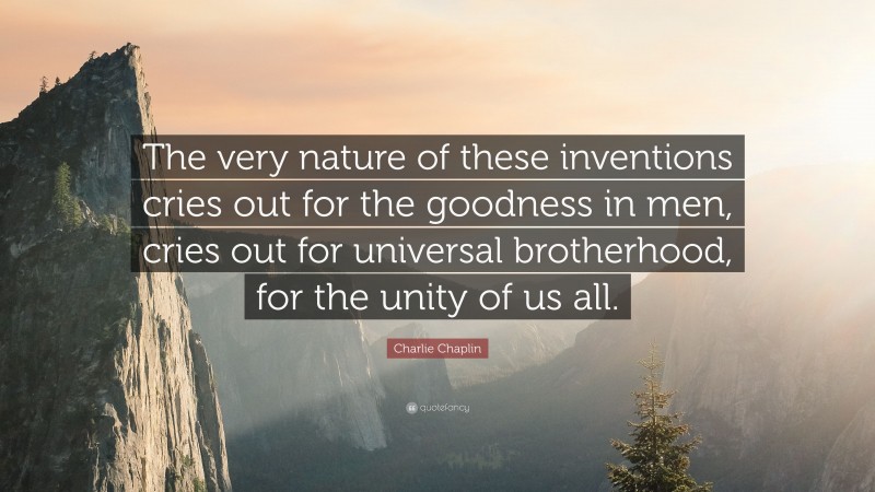 Charlie Chaplin Quote: “The very nature of these inventions cries out for the goodness in men, cries out for universal brotherhood, for the unity of us all.”